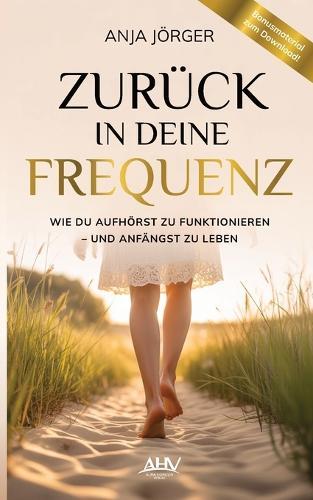 Zurück in deine Frequenz: Wie du aufhörst zu funktionieren - und anfängst zu leben