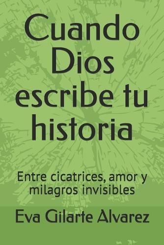 Cuando Dios escribe tu historia: Entre cicatrices, amor y milagros invisibles