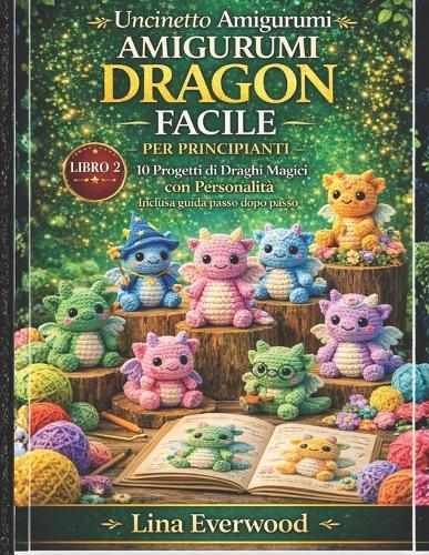 Uncinetto Amigurumi Dragon Facile per principianti: 10 Progetti di Draghi Magici con Personalità Inclusa guida passo dopo passo