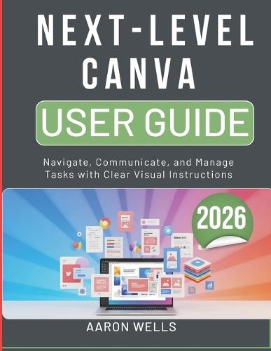 Next-Level Canva User Guide 2026: Design Graphics, Social Media Posts, and Presentations with Easy Visual Steps