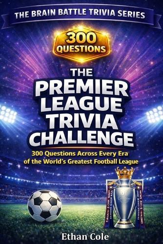 The Premier League Trivia Challenge: 300 Questions Across Every Era of the World's Greatest Football League
