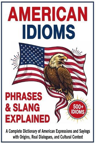 American Idioms, Phrases & Slang Explained: A Complete Dictionary of American Expressions and Sayings with Origins, Real Dialogues, and Cultural Context