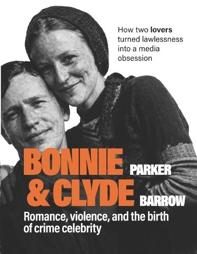 Bonnie Parker & Clyde Barrow: Romance, Violence, and the Birth of Crime Celebrity. How Two Lovers Turned Lawlessness into a Media Obsession