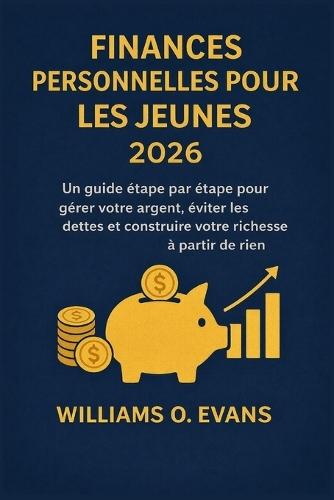 Finances Personnelles Pour Les Jeunes 2026: Un guide étape par étape pour gérer votre argent, éviter les dettes et construire votre richesse à partir de rien