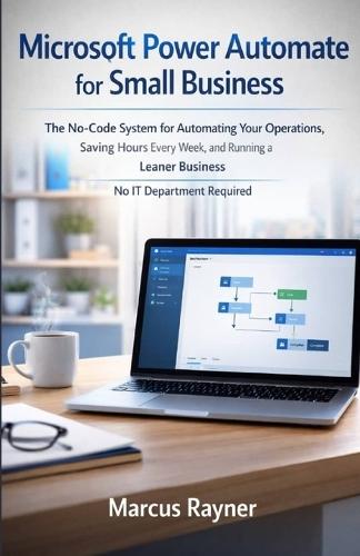 Microsoft Power Automate for Small Business: The No-Code System for Automating Your Operations, Saving Hours Every Week, and Running a Leaner Business No IT Department Required