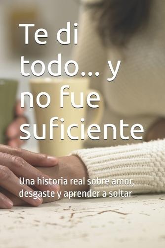Te di todo... y no fue suficiente: Una historia real sobre amor, desgaste y aprender a soltar