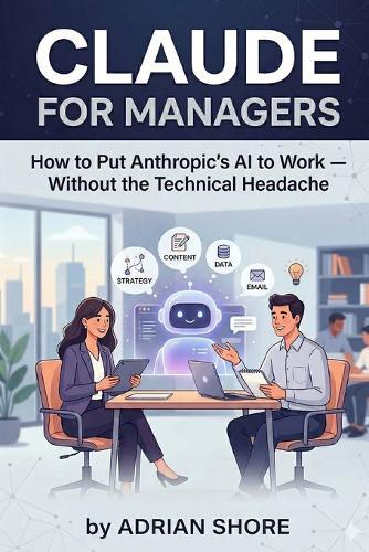 Claude for Managers: How to Put Anthropic's AI to Work - Without the Technical Headache