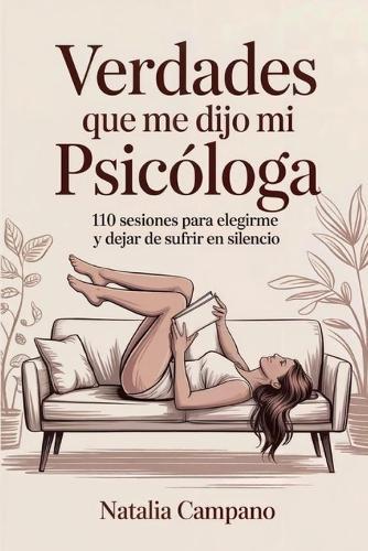 Verdades que me dijo mi Psicologa: 110 Sesiones para elegirme y dejar de sufrir en silencio