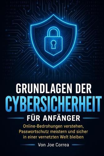 Grundlagen der Cybersicherheit für Anfänger: Online-Bedrohungen verstehen, Passwortschutz meistern und sicher in einer vernetzten Welt bleiben