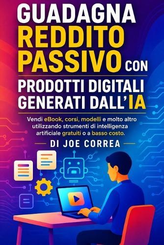 Guadagna Reddito Passivo con Prodotti Digitali Generati dall'IA: Vendi eBook, corsi, modelli e molto altro utilizzando strumenti di intelligenza artificiale gratuiti o a basso costo