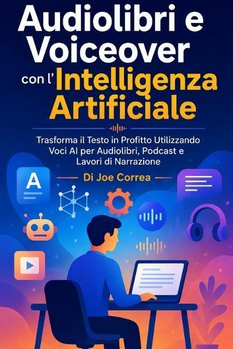 Audiolibri e Voiceover con l'Intelligenza Artificiale: Trasforma il Testo in Profitto Utilizzando Voci AI per Audiolibri, Podcast e Lavori di Narrazione