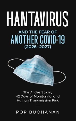 Hantavirus and the Fear of Another COVID-19 (2026-2027): The Andes Strain Outbreak Guide to 42-Day Monitoring, Human Transmission Risk, No Cure Reality, Treatment, and What to Do Right Now