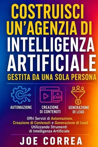Costruisci un'Agenzia di Intelligenza Artificiale Gestita da Una Sola Persona: Offri Servizi di Automazione, Creazione di Contenuti e Generazione di Lead Utilizzando Strumenti di Intelligenza Artificiale