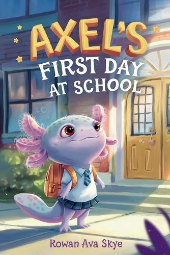 Axel's First Day School: An Axolotl Adventure About Courage, Friendship, and New Beginnings