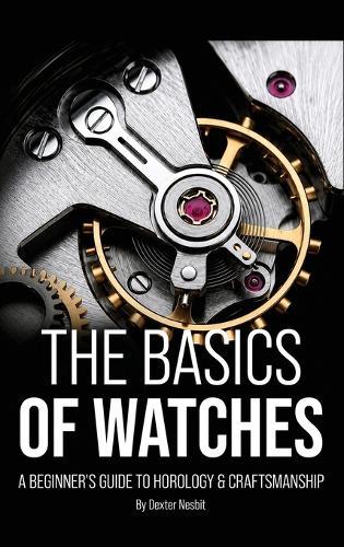The Basics of Watches: A Beginners Guide to Horology & Craftsmanship