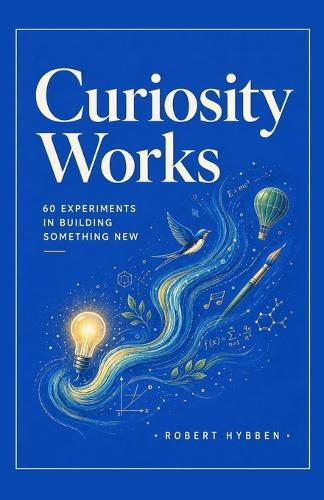Curiosity Works: 60 Experiments in Building Something New