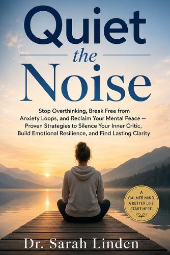 Quiet the Noise: Stop Overthinking, Break Free from Anxiety Loops, and Reclaim Your Mental Peace - Proven Strategies to Silence Your Inner Critic, Build Emotional Resilience, and Find Lasting Clarity