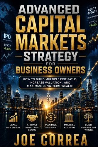 Advanced Capital Markets Strategy for Business Owners: How to Build Multiple Exit Paths, Increase Valuation, and Maximize Long-Term Wealth