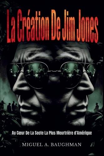 La Création De Jim Jones: Au Coeur De La Secte La Plus Meurtrière d'Amérique