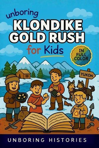 Unboring Klondike Gold Rush for Kids: Funny, Interesting, Concise Guide to the Klondike's Gold Fever, Dangerous Trails, and Wild True Stories You Won't Believe Are Real