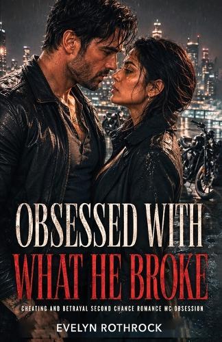Obsessed With What He Broke: Cheating and Betrayal Second Chance Romance MC Obsession
