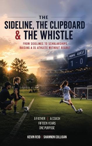 The Sideline, the Clipboard & the Whistle: From Sidelines to Scholarships: Raising a D1 Athlete Without Regret