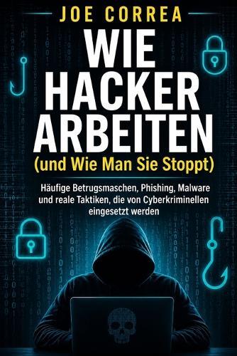 Wie Hacker Arbeiten (und Wie Man Sie Stoppt): Häufige Betrugsmaschen, Phishing, Malware und reale Taktiken, die von Cyberkriminellen eingesetzt werden