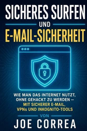 Sicheres Surfen und E-Mail-Sicherheit: Wie Man Das Internet Nutzt, Ohne Gehackt Zu Werden - Mit Sicherer E-Mail, VPNs und Inkognito-Tools