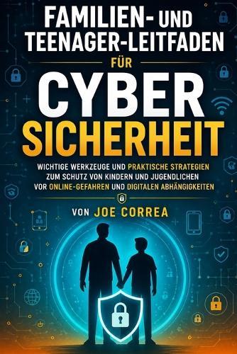 Familien- und Teenager-Leitfaden für Cybersicherheit: Wichtige Werkzeuge und praktische Strategien zum Schutz von Kindern und Jugendlichen vor Online-Gefahren und digitalen Abhängigkeiten