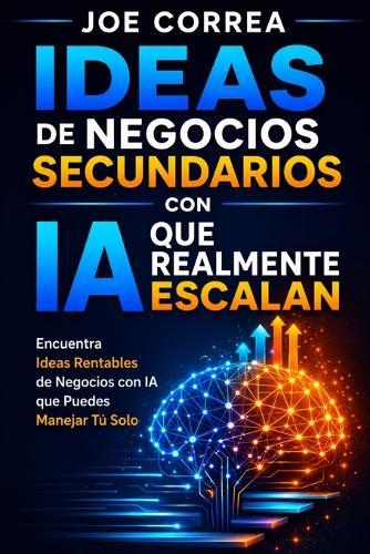 Ideas de Negocios Secundarios con IA que Realmente Escalan: Encuentra Ideas Rentables de Negocios con IA que Puedes Manejar Tú Solo