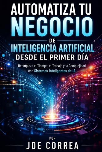 Automatiza Tu Negocio de Inteligencia Artificial Desde el Primer Día: Reemplaza el Tiempo, el Trabajo y la Complejidad con Sistemas Inteligentes de IA
