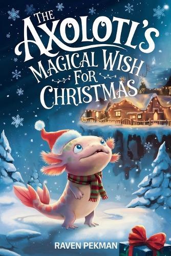 The Axolotl's Magical Wish For Christmas: A Magical Christmas Tale of Friendship, Courage, and an Axolotl's Greatest Wish