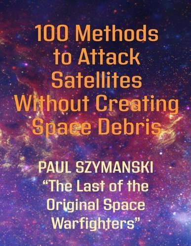 100 Methods to Attack Satellites Without Creating Space Debris: How to Fight and Win Space Wars!