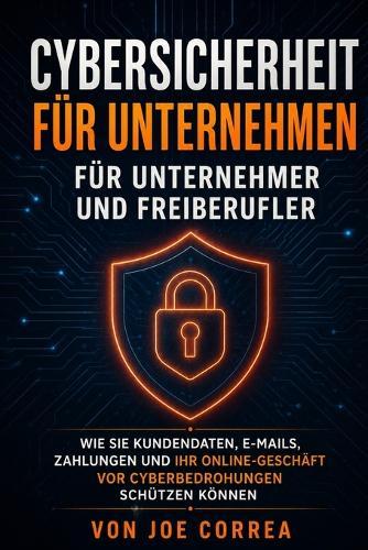 Cybersicherheit für Unternehmen für Unternehmer und Freiberufler: Wie Sie Kundendaten, E-Mails, Zahlungen und Ihr Online-Geschäft vor Cyberbedrohungen schützen können
