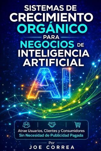 Sistemas de Crecimiento Orgánico para Negocios de Inteligencia Artificial: Atrae Usuarios, Clientes y Consumidores Sin Necesidad de Publicidad Pagada