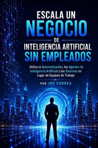 Escala un Negocio de Inteligencia Artificial Sin Empleados: Utiliza la Automatización, los Agentes de Inteligencia Artificial y los Sistemas en Lugar de Equipos de Trabajo