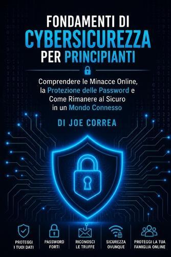 Fondamenti di Cybersicurezza per Principianti: Comprendere le Minacce Online, la Protezione delle Password e Come Rimanere al Sicuro in un Mondo Connesso