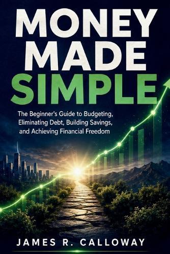 Money Made Simple: The Beginner's Guide to Budgeting, Eliminating Debt, Building Savings, and Achieving Financial Freedom - Practical Personal Finance Strategies for Real Life: No Jargon, Just Results