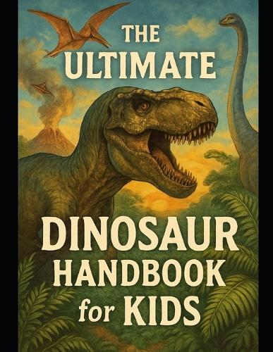 The Ultimate Dinosaur Handbook for Kids: Roaring Facts for Curious Minds