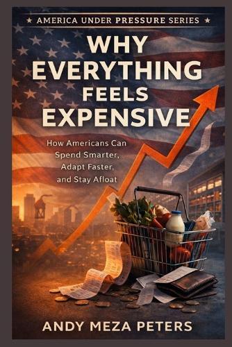 Why Everything Feels Expensive: How Americans Can Spend Smarter, Adapt Faster, and Stay Afloat