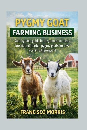 Pygmy Goat Farming Business: Step-by-step guide for beginners to raise, breed, and market pygmy goats for low cost small farm profit