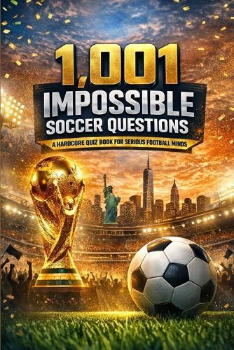 1001 Impossible Soccer Questions: A Hardcore Quiz Book for Serious Football Minds