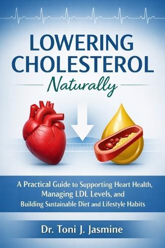 Lowering Cholesterol Naturally: A Practical Guide to Heart-Healthy Eating, Smarter Lifestyle Habits, and Understanding Your Numbers Without the Overwhelm