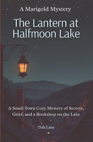 The Lantern at Halfmoon Lake: A Small Town Cozy Mystery of Secrets, Grief, and a Bookshop on the Lake