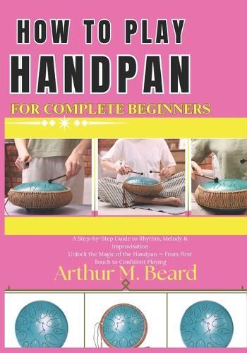 how to play handpan for complete beginners: A Step-by-Step Guide to Rhythm, Melody & Improvisation Unlock the Magic of the Handpan From First Touch to Confident Playing