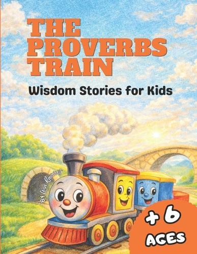 The Proverbs Train: Wisdom Stories for Kids: Christian Stories, Bible Values, and Fun Activities to Build Faith, Character, and Life Skills in Children Ages 6-10