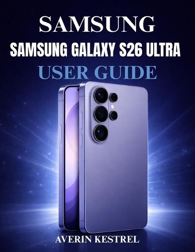Samsung Galaxy S26 Ultra User Guide: The Complete Step-by-Step Manual to Master Your Phone, Set Up Features, Improve Performance, Use AI Tools, and Unlock Hidden Functions