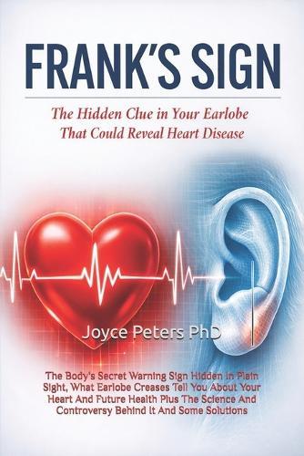 Frank's Sign: The Body's Secret Warning Sign Hidden In Plain Sight, What Earlobe Creases Tell You About Your Heart And Future Health Plus The Science And Controversy Behind It And Some Solutions