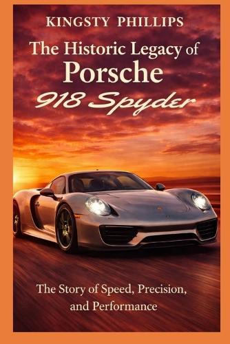 The Historic Legacy of Porsche 918 Spyder: The Story of Speed, Precision, and Performance