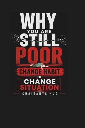 Why You Are Poor Change Habit Change Everything: You don't need more money... You need the right habits that create money automatically.